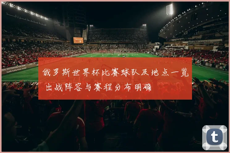 俄罗斯世界杯比赛球队及地点一览 出战阵容与赛程分布明确