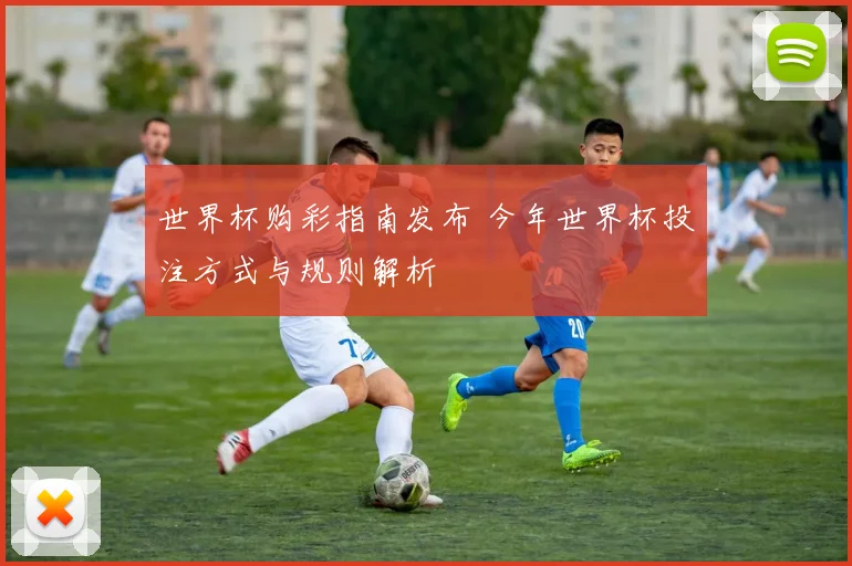 世界杯购彩指南发布 今年世界杯投注方式与规则解析