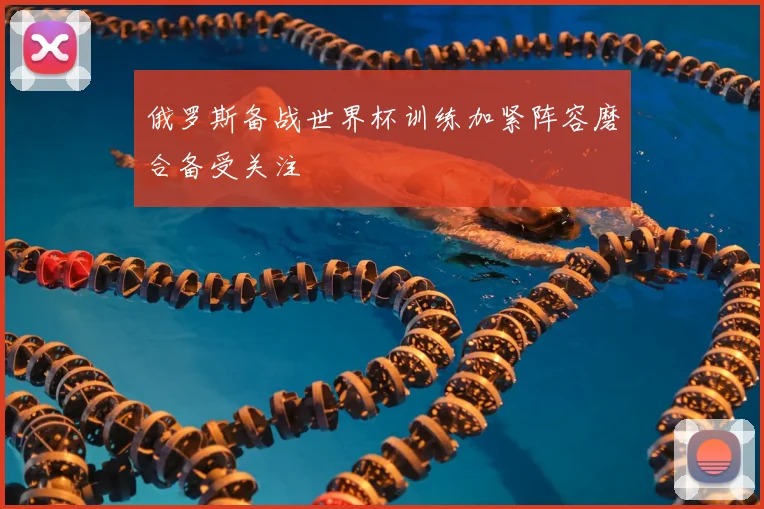 俄罗斯备战世界杯训练加紧阵容磨合备受关注