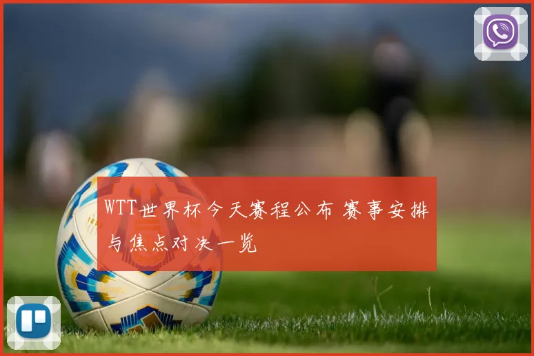 WTT世界杯今天赛程公布 赛事安排与焦点对决一览