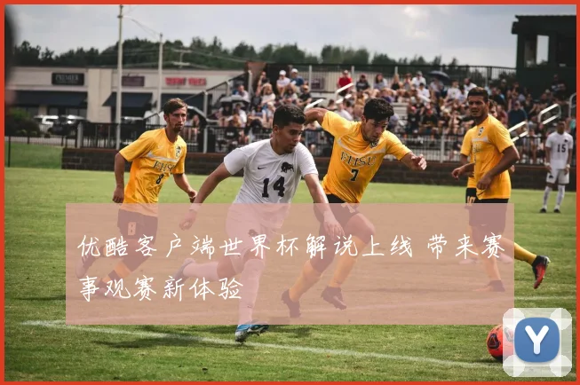 优酷客户端世界杯解说上线 带来赛事观赛新体验