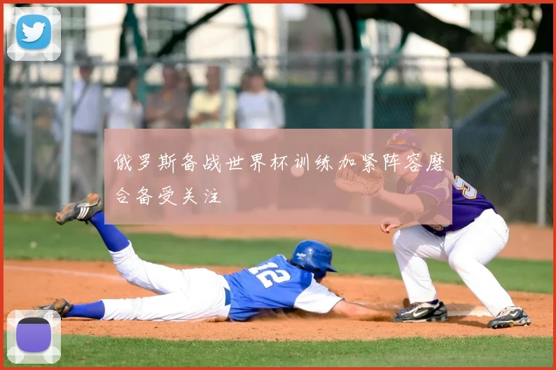 俄罗斯备战世界杯训练加紧阵容磨合备受关注